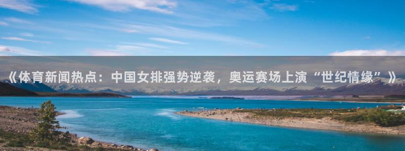 《体育新闻热点：中国女排强势逆袭，奥运赛场上演“世纪情缘”》