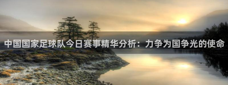 中国国家足球队今日赛事精华分析：力争为国争光的使命