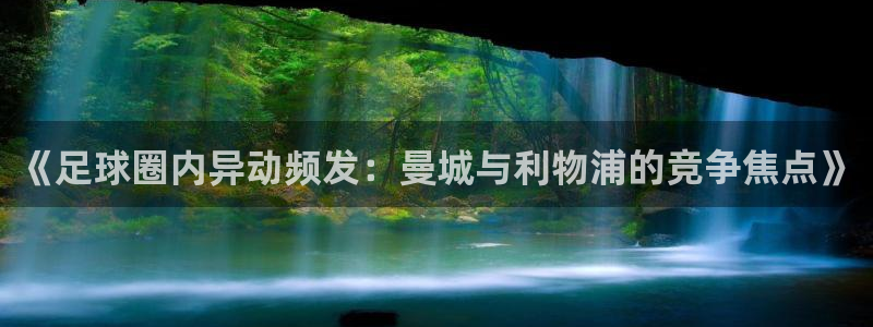 《足球圈内异动频发：曼城与利物浦的竞争焦点》