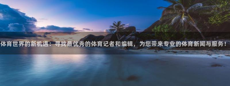 体育世界的新机遇：寻找最优秀的体育记者和编辑，为您带来专业的体育新闻与服务！
