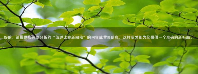 好的，请提供您需要分析的“篮球比赛新闻稿”的内容或背景信息，这样我才能为您提供一个准确的新标题。