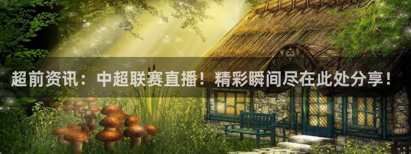 超前资讯：中超联赛直播！精彩瞬间尽在此处分享！