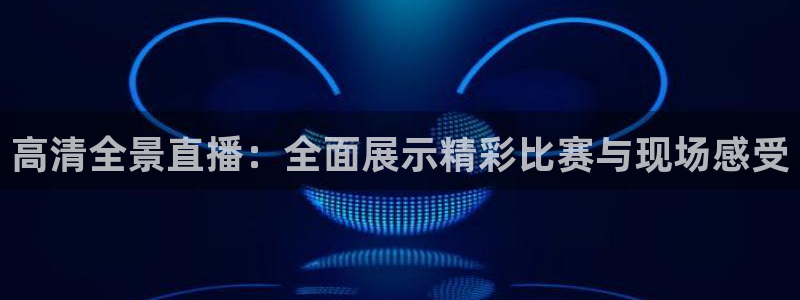 高清全景直播：全面展示精彩比赛与现场感受