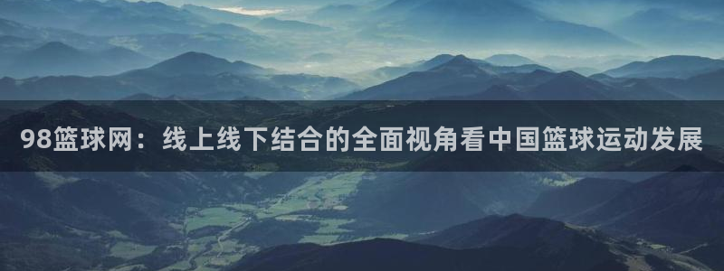 98篮球网：线上线下结合的全面视角看中国篮球运动发展