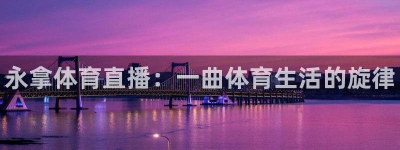 永拿体育直播：一曲体育生活的旋律