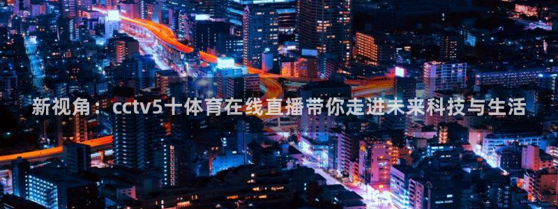 新视角：cctv5十体育在线直播带你走进未来科技与生活