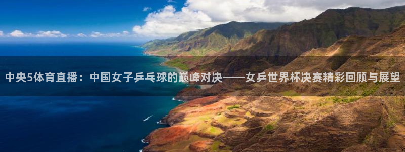 中央5体育直播：中国女子乒乓球的巅峰对决——女乒世界杯决赛精彩回顾与展望