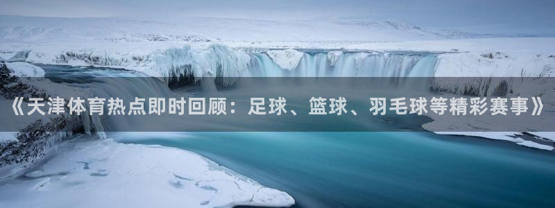 《天津体育热点即时回顾：足球、篮球、羽毛球等精彩赛事》
