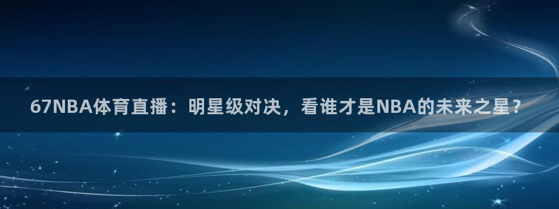 67NBA体育直播：明星级对决，看谁才是NBA的未来之星？