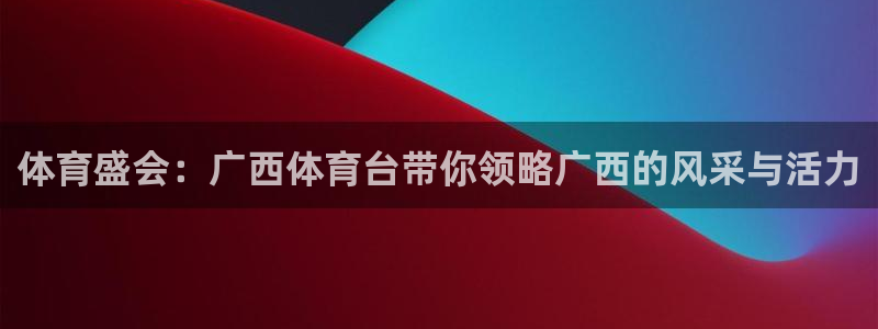 体育盛会：广西体育台带你领略广西的风采与活力
